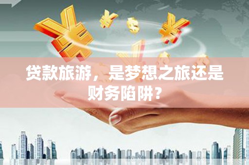 盖州贷款旅游，是梦想之旅还是财务陷阱？