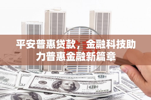毕节平安普惠贷款，金融科技助力普惠金融新篇章