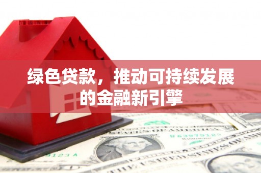 吐鲁番绿色贷款，推动可持续发展的金融新引擎