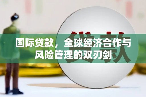 临朐国际贷款，全球经济合作与风险管理的双刃剑