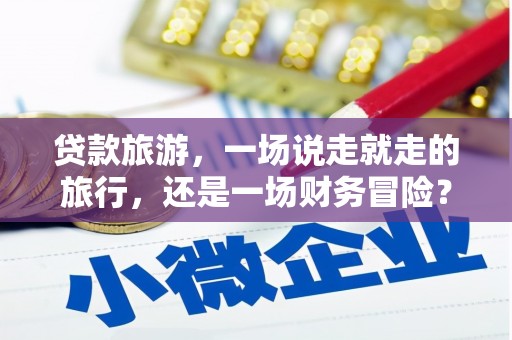 永济贷款旅游，一场说走就走的旅行，还是一场财务冒险？