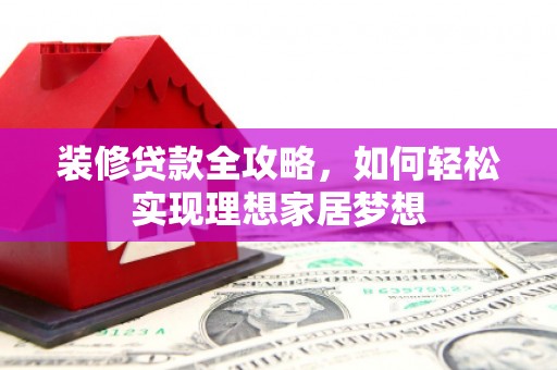英德装修贷款全攻略，如何轻松实现理想家居梦想
