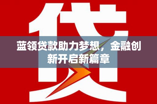 马尔康蓝领贷款助力梦想，金融创新开启新篇章