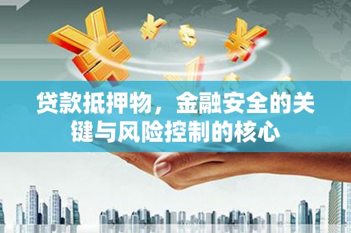 七美贷款抵押物，金融安全的关键与风险控制的核心