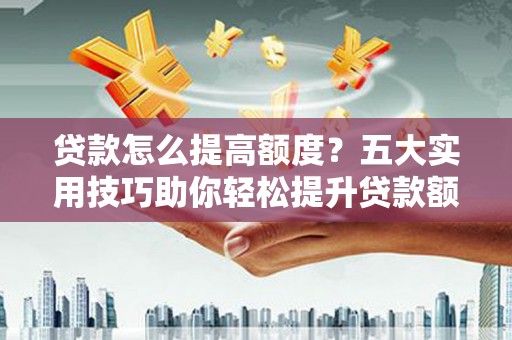 昌乐贷款怎么提高额度？五大实用技巧助你轻松提升贷款额度