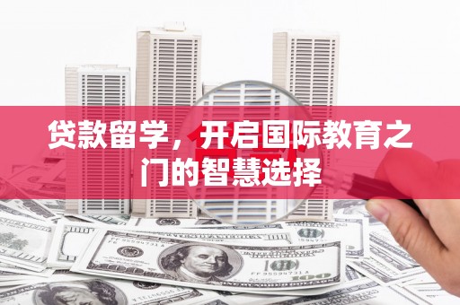 白云鄂博矿区贷款留学，开启国际教育之门的智慧选择