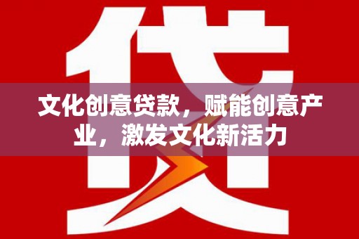福海文化创意贷款，赋能创意产业，激发文化新活力