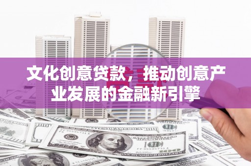 南化文化创意贷款，推动创意产业发展的金融新引擎
