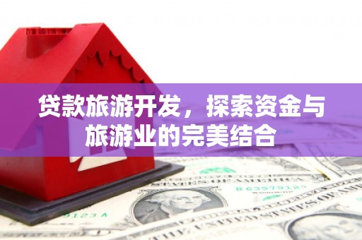 平安贷款旅游开发，探索资金与旅游业的完美结合