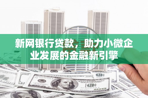 公安新网银行贷款，助力小微企业发展的金融新引擎