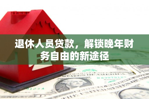 安仁退休人员贷款，解锁晚年财务自由的新途径