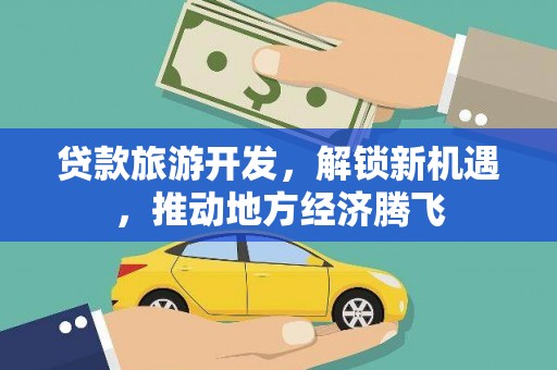 清流贷款旅游开发，解锁新机遇，推动地方经济腾飞