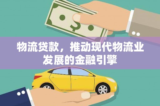 进贤物流贷款，推动现代物流业发展的金融引擎
