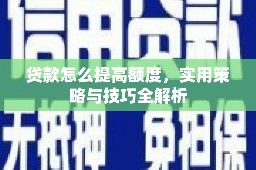 隆子贷款怎么提高额度，实用策略与技巧全解析