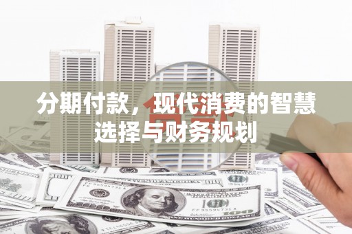 罗城分期付款，现代消费的智慧选择与财务规划