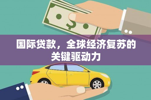 七星国际贷款，全球经济复苏的关键驱动力