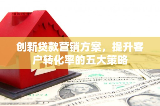 桐城创新贷款营销方案，提升客户转化率的五大策略