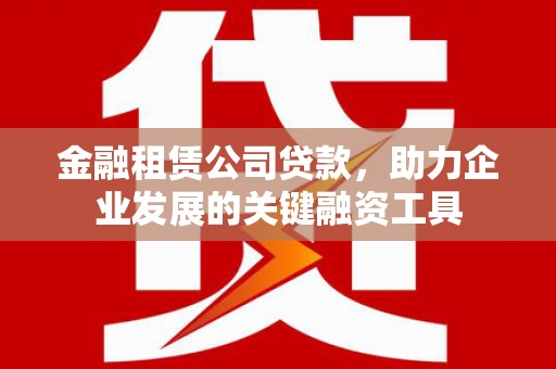 黟县金融租赁公司贷款，助力企业发展的关键融资工具
