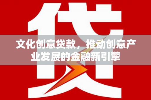上街文化创意贷款，推动创意产业发展的金融新引擎