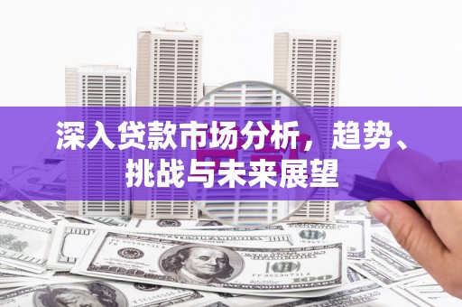 昌图深入贷款市场分析，趋势、挑战与未来展望