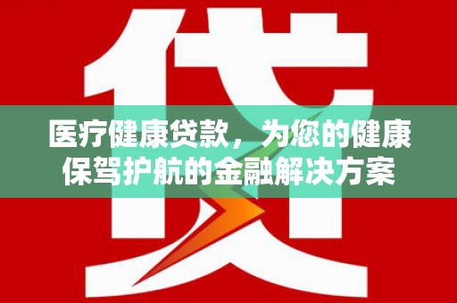 黄梅医疗健康贷款，为您的健康保驾护航的金融解决方案