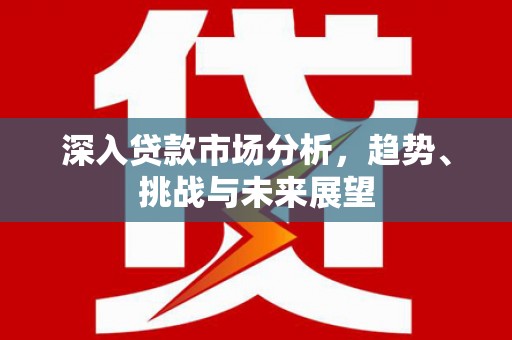 长岛深入贷款市场分析，趋势、挑战与未来展望