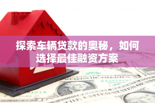 涿州探索车辆贷款的奥秘，如何选择最佳融资方案