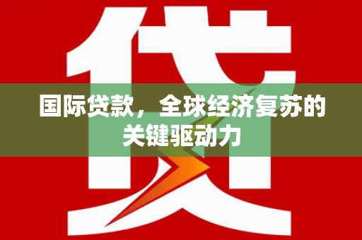 邯郸国际贷款，全球经济复苏的关键驱动力