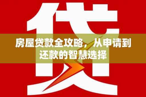 洛阳房屋贷款全攻略，从申请到还款的智慧选择