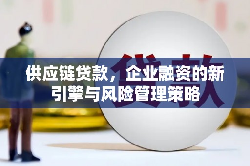 喀喇沁旗供应链贷款，企业融资的新引擎与风险管理策略