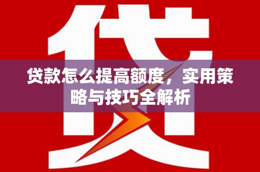 息县贷款怎么提高额度，实用策略与技巧全解析