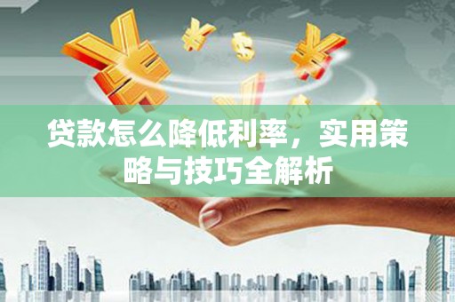 晋江贷款怎么降低利率，实用策略与技巧全解析