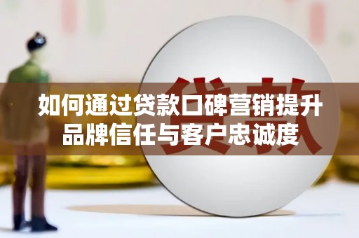 洛川如何通过贷款口碑营销提升品牌信任与客户忠诚度