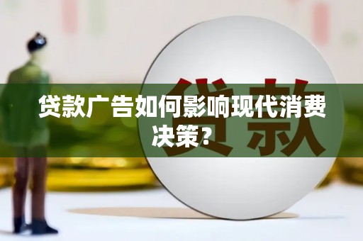 和县贷款广告如何影响现代消费决策？