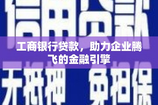 鹰手营子矿区工商银行贷款，助力企业腾飞的金融引擎