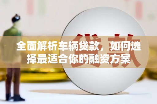 洞口全面解析车辆贷款，如何选择最适合你的融资方案