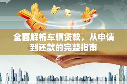 峨山全面解析车辆贷款，从申请到还款的完整指南