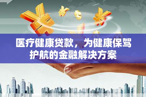 三水医疗健康贷款，为健康保驾护航的金融解决方案