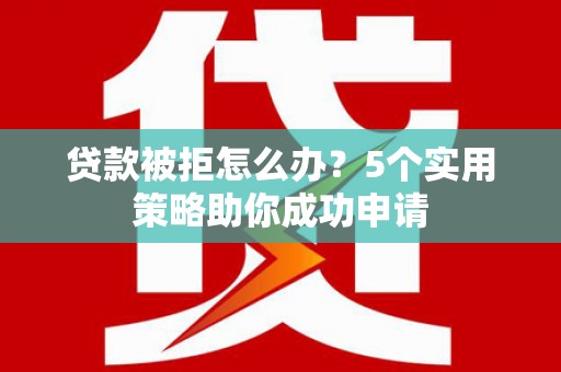 路桥贷款被拒怎么办？5个实用策略助你成功申请