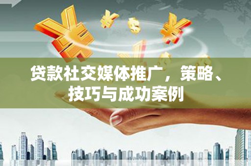 八里贷款社交媒体推广，策略、技巧与成功案例