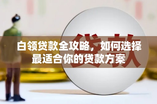 深水埗白领贷款全攻略，如何选择最适合你的贷款方案