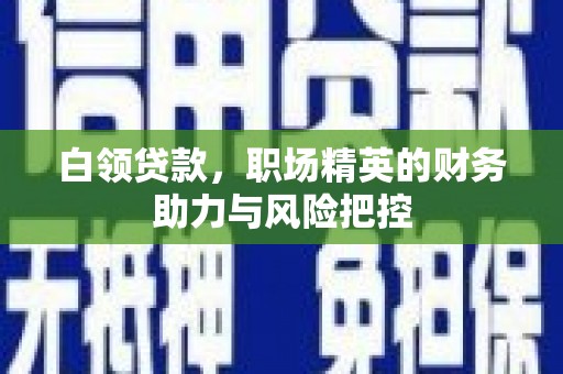 麻山白领贷款,职场精英的财务助力与风险把控 麻山白领贷款,职场精英的财务助力与风险把控