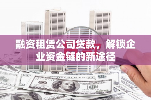 斗门融资租赁公司贷款，解锁企业资金链的新途径